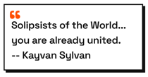 Solipsists of the World... you are already united.